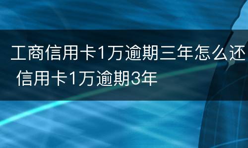 工商信用卡1万逾期三年怎么还 信用卡1万逾期3年