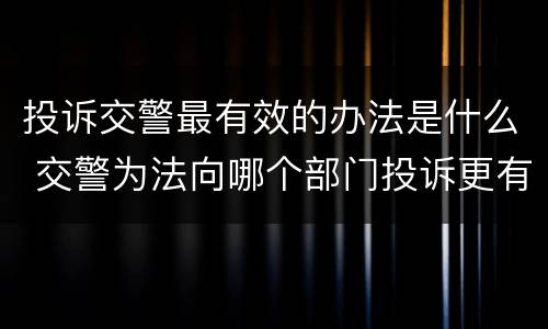 投诉交警最有效的办法是什么 交警为法向哪个部门投诉更有效