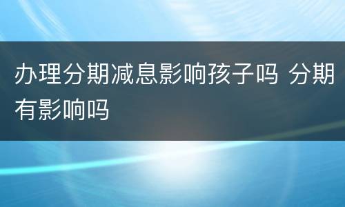 办理分期减息影响孩子吗 分期有影响吗