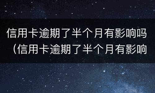 信用卡逾期了半个月有影响吗（信用卡逾期了半个月有影响吗）