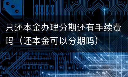 只还本金办理分期还有手续费吗（还本金可以分期吗）