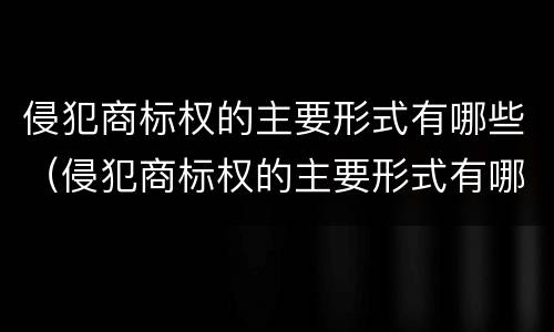 侵犯商标权的主要形式有哪些（侵犯商标权的主要形式有哪些类型）