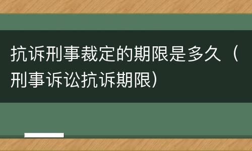 抗诉刑事裁定的期限是多久（刑事诉讼抗诉期限）