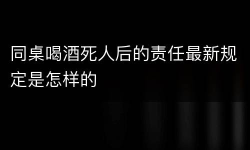 同桌喝酒死人后的责任最新规定是怎样的