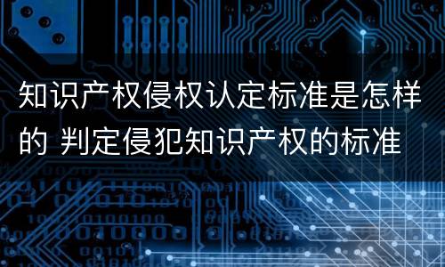 知识产权侵权认定标准是怎样的 判定侵犯知识产权的标准