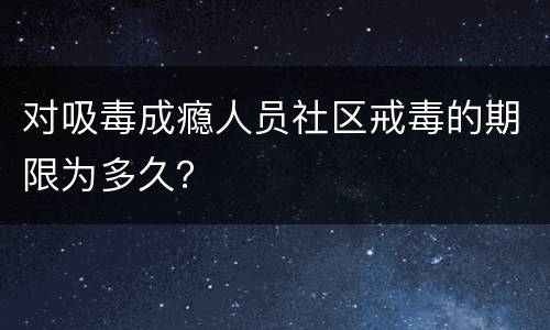 对吸毒成瘾人员社区戒毒的期限为多久？