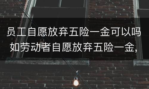 员工自愿放弃五险一金可以吗 如劳动者自愿放弃五险一金,怎么处理