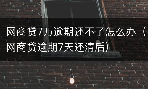 网商贷7万逾期还不了怎么办（网商贷逾期7天还清后）