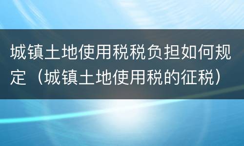 城镇土地使用税税负担如何规定（城镇土地使用税的征税）