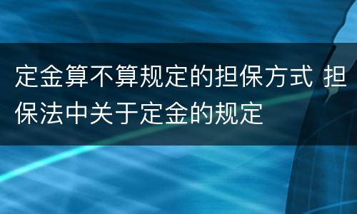 定金算不算规定的担保方式 担保法中关于定金的规定