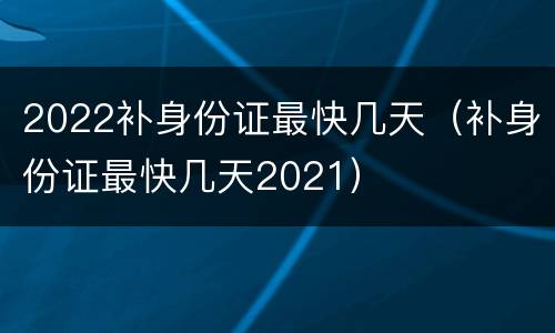 2022补身份证最快几天（补身份证最快几天2021）