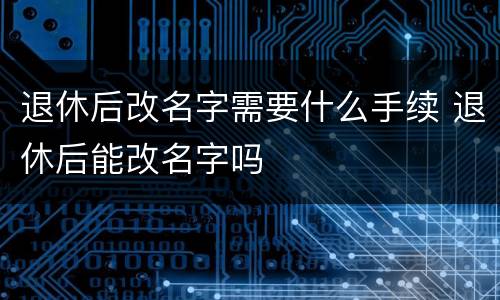 退休后改名字需要什么手续 退休后能改名字吗