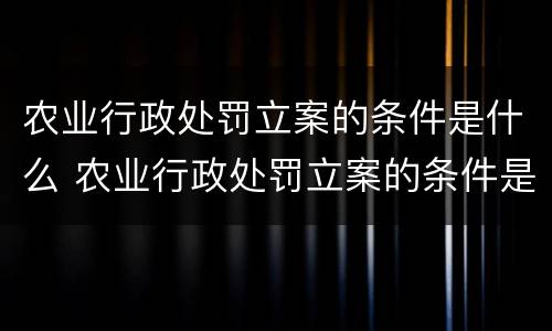 农业行政处罚立案的条件是什么 农业行政处罚立案的条件是什么呢