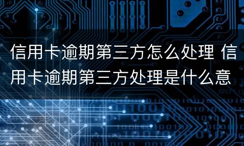 信用卡逾期第三方怎么处理 信用卡逾期第三方处理是什么意思