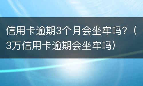 信用卡逾期3个月会坐牢吗?（3万信用卡逾期会坐牢吗）