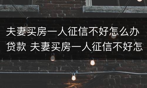 夫妻买房一人征信不好怎么办贷款 夫妻买房一人征信不好怎么办公积金贷款