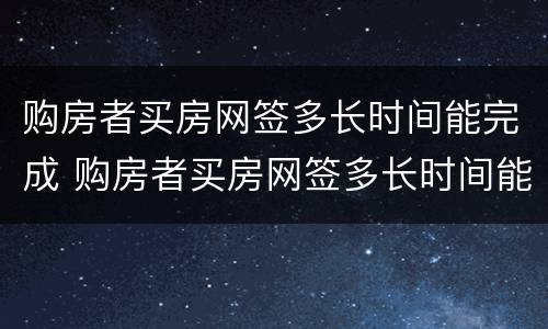 购房者买房网签多长时间能完成 购房者买房网签多长时间能完成贷款