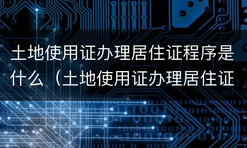 土地使用证办理居住证程序是什么（土地使用证办理居住证程序是什么样的）