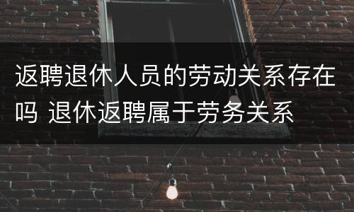 返聘退休人员的劳动关系存在吗 退休返聘属于劳务关系