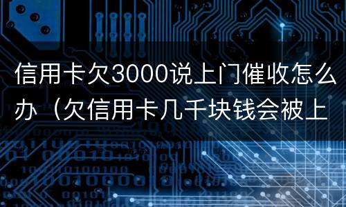 信用卡欠3000说上门催收怎么办（欠信用卡几千块钱会被上门催收吗）