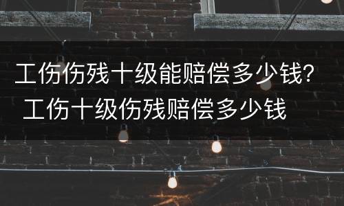 工伤伤残十级能赔偿多少钱？ 工伤十级伤残赔偿多少钱