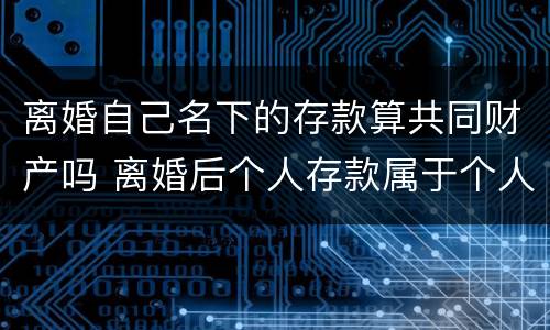 离婚自己名下的存款算共同财产吗 离婚后个人存款属于个人财产吗