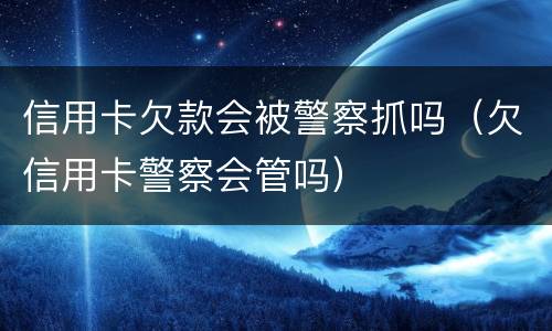 信用卡欠款会被警察抓吗（欠信用卡警察会管吗）