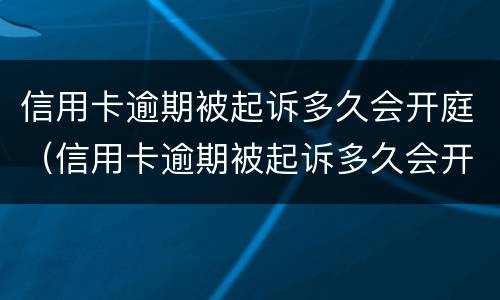 信用卡逾期被起诉多久会开庭（信用卡逾期被起诉多久会开庭呢）