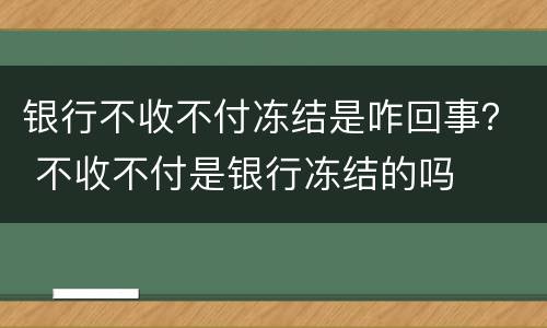 银行不收不付冻结是咋回事？ 不收不付是银行冻结的吗