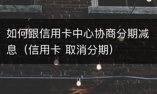 如何跟信用卡中心协商分期减息（信用卡 取消分期）