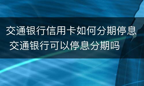 交通银行信用卡如何分期停息 交通银行可以停息分期吗