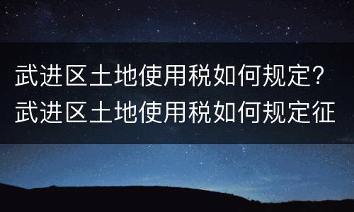 武进区土地使用税如何规定? 武进区土地使用税如何规定征收