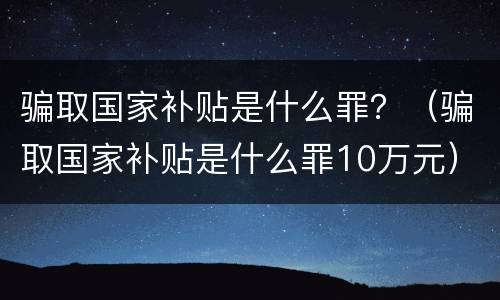 骗取国家补贴是什么罪？（骗取国家补贴是什么罪10万元）