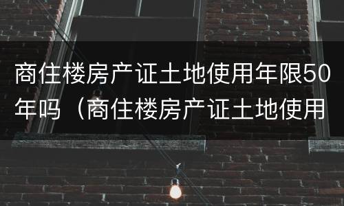 商住楼房产证土地使用年限50年吗（商住楼房产证土地使用年限50年吗怎么算）