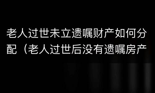 老人过世未立遗嘱财产如何分配（老人过世后没有遗嘱房产由那个啥）