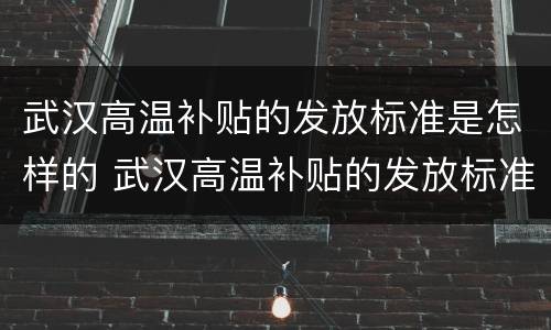 武汉高温补贴的发放标准是怎样的 武汉高温补贴的发放标准是怎样的呢