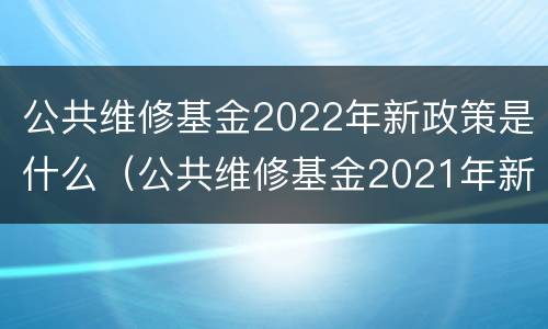 公共维修基金2022年新政策是什么（公共维修基金2021年新政策）