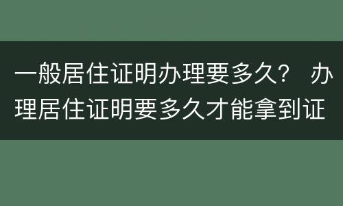 一般居住证明办理要多久？ 办理居住证明要多久才能拿到证