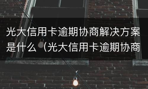 光大信用卡逾期协商解决方案是什么（光大信用卡逾期协商解决方案是什么样的）