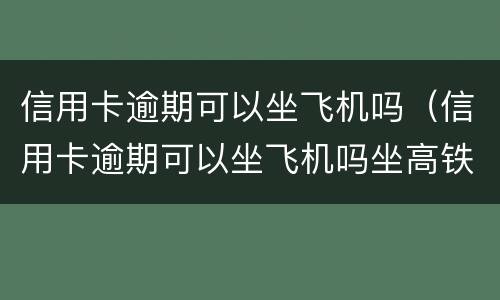 信用卡逾期可以坐飞机吗（信用卡逾期可以坐飞机吗坐高铁吗）