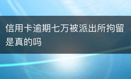 信用卡逾期七万被派出所拘留是真的吗