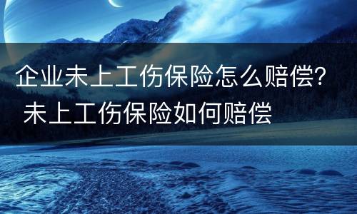 企业未上工伤保险怎么赔偿？ 未上工伤保险如何赔偿