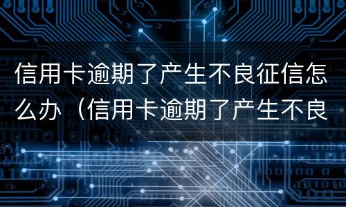 信用卡逾期了产生不良征信怎么办（信用卡逾期了产生不良征信怎么办理）