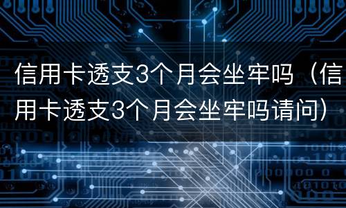 信用卡透支3个月会坐牢吗（信用卡透支3个月会坐牢吗请问）