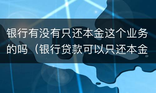 银行有没有只还本金这个业务的吗（银行贷款可以只还本金吗）