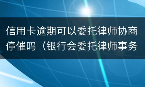 信用卡逾期可以委托律师协商停催吗（银行会委托律师事务所催信用卡吗?）