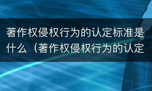 著作权侵权行为的认定标准是什么（著作权侵权行为的认定标准是什么法律）