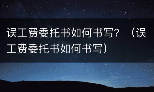 误工费委托书如何书写？（误工费委托书如何书写）