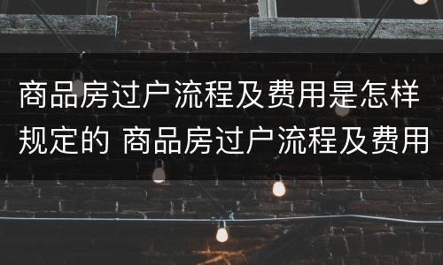 商品房过户流程及费用是怎样规定的 商品房过户流程及费用多少