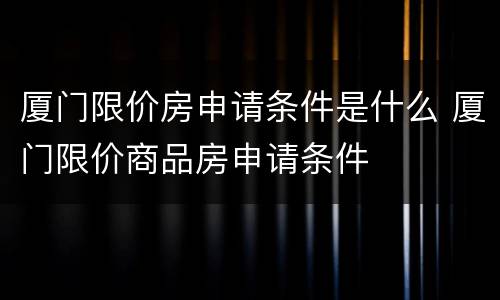 厦门限价房申请条件是什么 厦门限价商品房申请条件